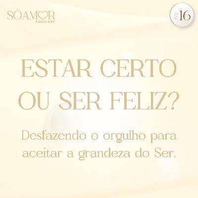 ESTAR CERTO OU SER FELIZ? Desfazendo o orgulho para aceitar a grandeza do Ser | Só Amor Podcast Paulinha Oliveira #16