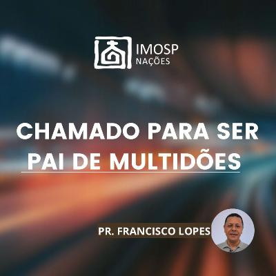 #050 IMOSP NAÇÕES | CHAMADO PARA SER PAI DE MULTIDÕES - Pr. Francisco Lopes