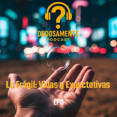 EP8 Lo fragil: Vidas y Expectativas