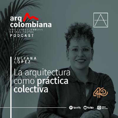EP05. La arquitectura como práctica colectiva - Arq. Juliana López