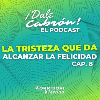 La tristeza que da, alcanzar la felicidad / Cap. 8 / Dale Cabrón Podcast