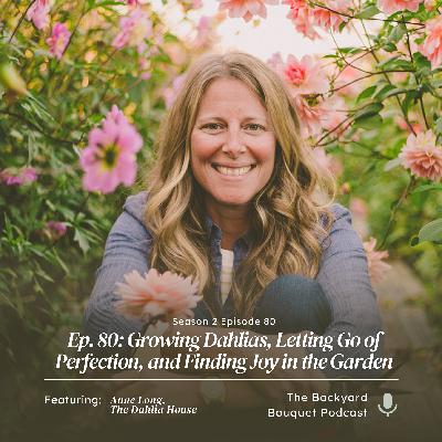 Ep. 80: Growing Dahlias, Letting Go of Perfection, and Finding Joy in the Garden With Anne Long of The Dahlia House