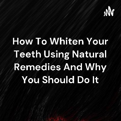 How To Whiten Your Teeth Using Natural Remedies And Why You Should Do It