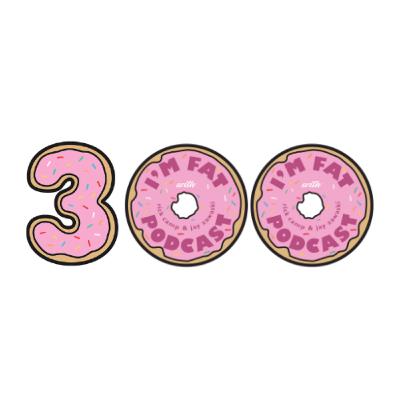 Episode 300: Celebrating 300 Episodes of the I'm Fat Podcast | I'm Fat Podcast