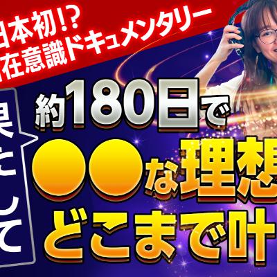 【日本初！？潜在意識ドキュメンタリー】果たして「約180日で●●な理想はどこまで叶うのか？」