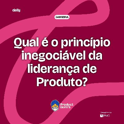 [daily] Qual é o princípio inegociável da liderança de Produto?