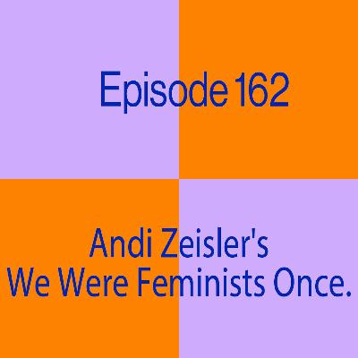 Episode 162: Andi Zeisler's We Were Feminists Once