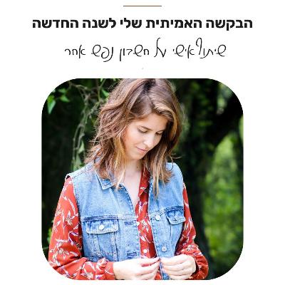 פרק 27: הבקשה האמיתית שלי לשנה החדשה - שיתוף אישי על חשבון נפש, קצת אחר.