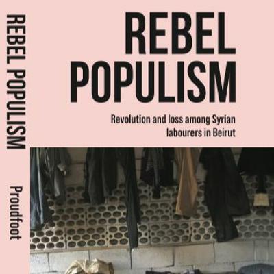 Rebel Populism: Revolution and Loss Among Syrian Labourers in Beirut I Philip Proudfoot I Sept 2022 Rebel Populism: Revolution and Loss Among Syrian Labourers in Beirut I Philip Proudfoot I Sept 2022