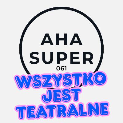 [Aha Super 061] Wszystko jest teatralne
