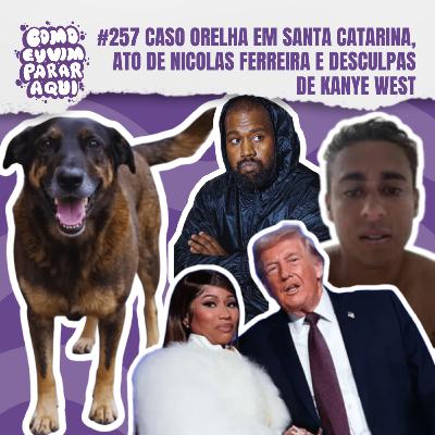 #257 CASO ORELHA EM SANTA CATARINA, ATO DE NICOLAS FERREIRA E DESCULPAS DE KANYE WEST