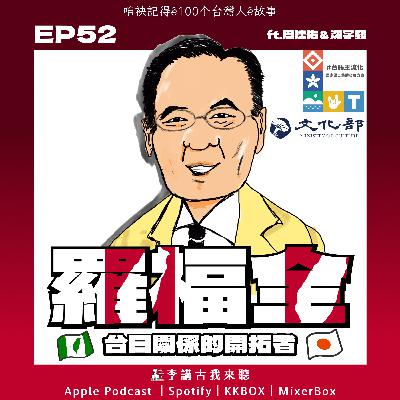 EP52｜羅福全 - 台日關係的開拓者 ft.周建佑&沈宇蘋
