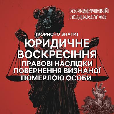 63. Юридичне воскресіння. Правові наслідки повернення визнаної померлою особи. Юридичний подкаст