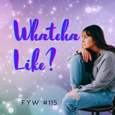 FYW #115: Whatcha Like? FYW #115: Whatcha Like?