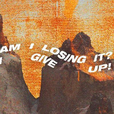 Am I Losing It? I Give Up