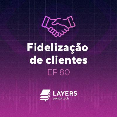 Fidelização de Clientes – Layers ponto tech #80
