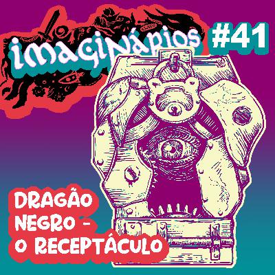 Imaginários #41 - Dragão Negro: O Receptáculo