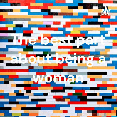 The best part about being a woman