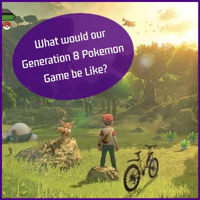 Episode 3: What would our Generation 8 Pokemon Game be like?