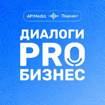 «Диалоги PRO бизнес» - API Media: бизнес в сфере цифровых технологий