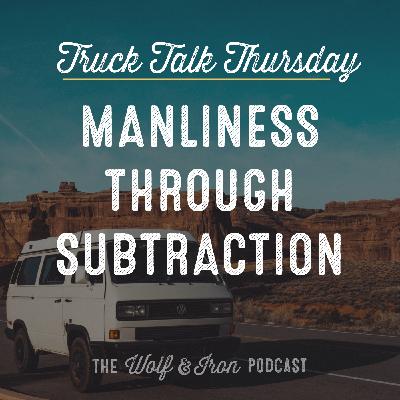 Manliness Through Subtraction // TRUCK TALK THURSDAY