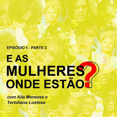 Episódio 5 - E as mulheres? onde estão? Com Tertuliana Lustosa e Aila Menezes - Parte 2