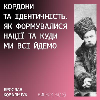 Кордони та ідентичність. Як формувалися нації та куди ми всі йдемо з Ярославом Ковальчуком.