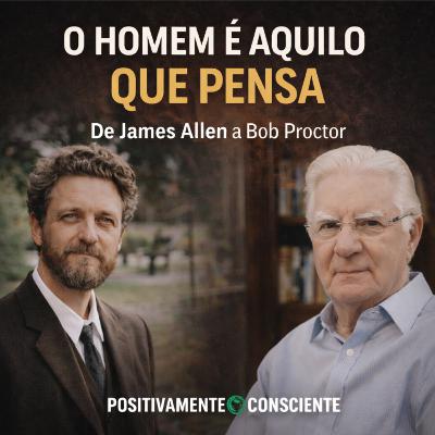 O Homem é aquilo que Pensa | De James Allen a Bob Proctor