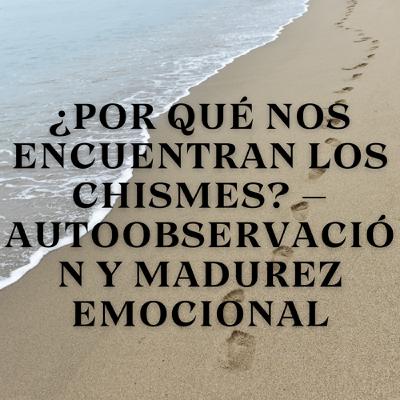¿Por Qué Nos Encuentran los Chismes? – Autoobservación y Madurez Emocional