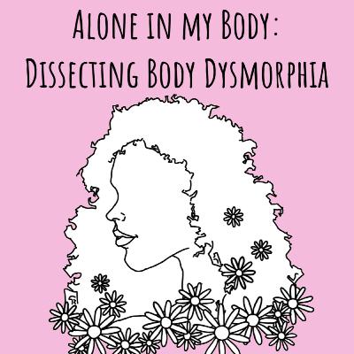 Alone in My Body: Dissecting Body Dysmorphia Alone in My Body: Dissecting Body Dysmorphia