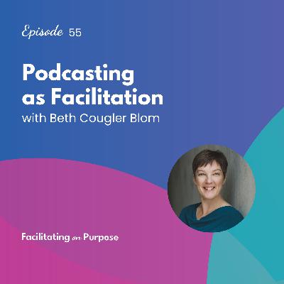 Podcasting as Facilitation with Beth Cougler Blom - EP 55