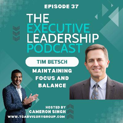 Episode 37 | Tim Betsch | Maintaining Focus and Balance in your Personal Life and in your Leadership