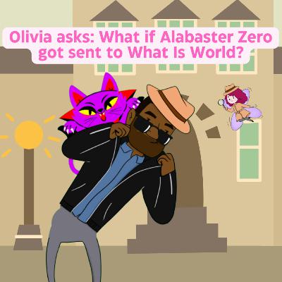 81. Olivia asks: What if Alabaster Zero got sent to What Is World?