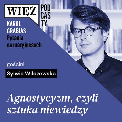 Agnostycyzm, czyli sztuka niewiedzy. Rozmawiają Sylwia Wilczewska i Karol Grabias
