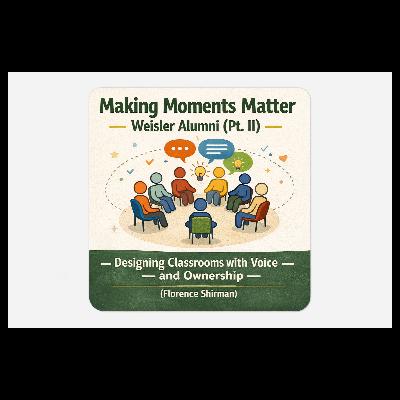 Making Moments Matter: Weisler Alumni (Pt. II) —Designing Classrooms with Voice and Ownership (Florence Shirman)