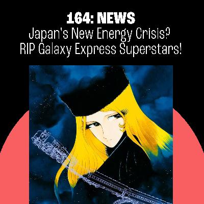164: Japan's New Energy Crisis? Goodbye to Galaxy Express Anime Superstars! 164: Japan's New Energy Crisis? Goodbye to Galaxy Express Anime Superstars!