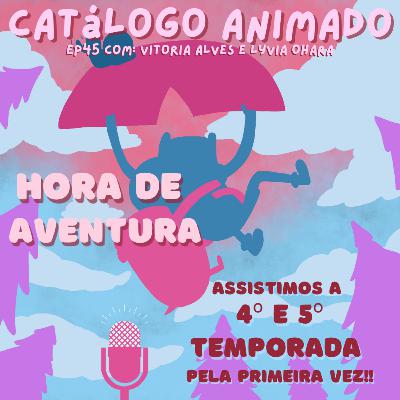 EP45: Hora de Aventura (Temp. 04 e 05)