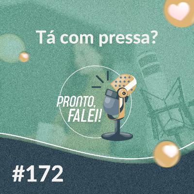 #172 – Tá com pressa?