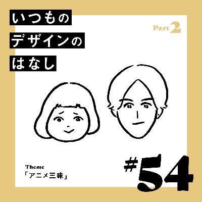 #54 - アニメ三昧／Part.2【いつものデザインのはなし】
