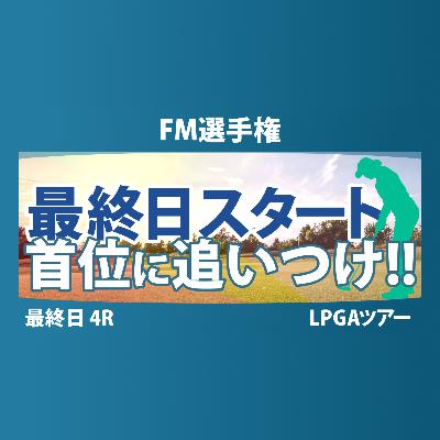 FM選手権 最終日 4R スタート!! 古江彩佳 竹田麗央 岩井明愛 畑岡奈紗 馬場咲希 岩井千怜 山下美夢有 勝みなみ 西郷真央 吉田優利 渋野日向子 西村優菜 笹生優花