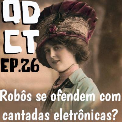 QDCT episódio 26 - Robôs se ofendem com cantadas eletrônicas?
