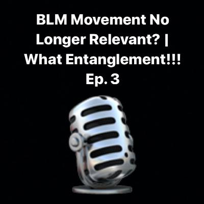 BLM Movement No Longer Relevant? | What Entanglement!!! Ep.3
