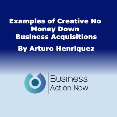 Examples of Creative No Money Down Business Acquisitions Examples of Creative No Money Down Business Acquisitions