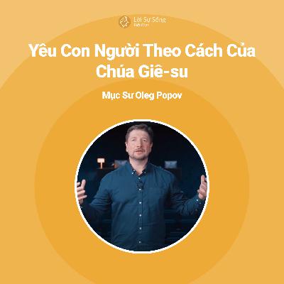 Yêu Con Người Theo Cách Của Chúa Giê-su - Mục Sư Oleg Popov
