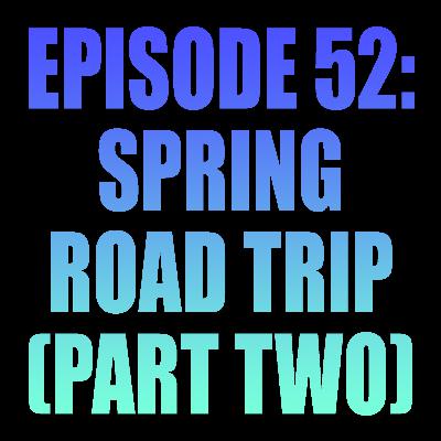 Episode 52: Spring Road Trip - Part Two Episode 52: Spring Road Trip - Part Two