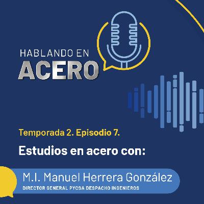 Hablando en Acero. Temporada 2. Episodio 7. Estudios en acero con: M.I. Manuel Herrera González.