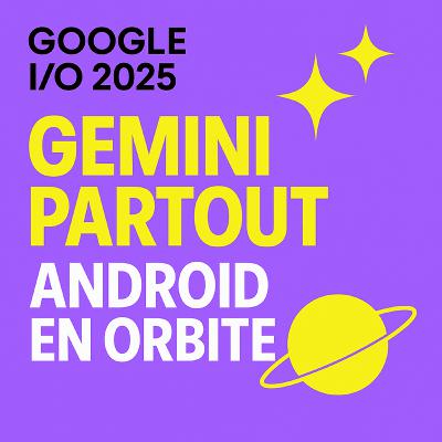 Google I/O 2025 : Gemini partout, Android en orbite