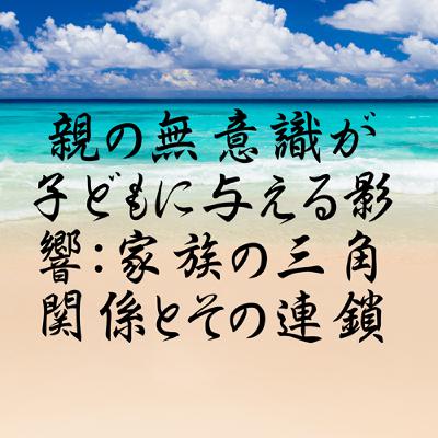 親の無意識が子どもに与える影響：家族の三角関係とその連鎖
