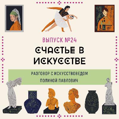 24. Счастье в искусстве. Разговор с искусствоведом Полиной Павлович
