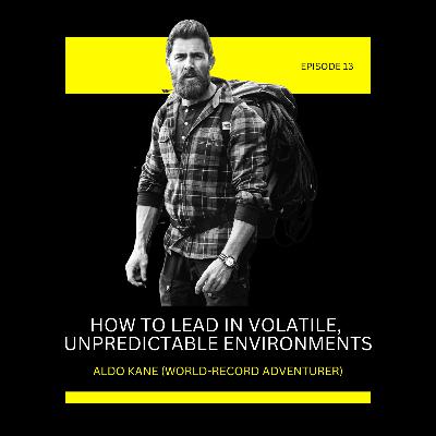 Episode 13: How To Lead In Volatile, Unpredictable Environments with Aldo Kane (World-Record Adventurer)